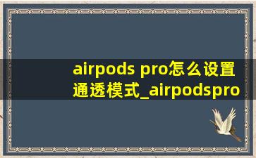 airpods pro怎么设置通透模式_airpodspro怎么设置通透模式大小